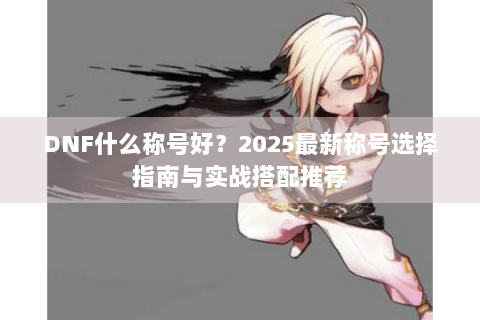 DNF什么称号好？2025最新称号选择指南与实战搭配推荐