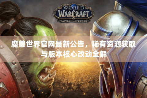 魔兽世界官网最新公告，稀有资源获取与版本核心改动全解