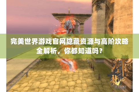 完美世界游戏官网隐藏资源与高阶攻略全解析，你都知道吗？