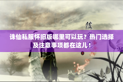 诛仙私服怀旧版哪里可以玩？热门选择及注意事项都在这儿！