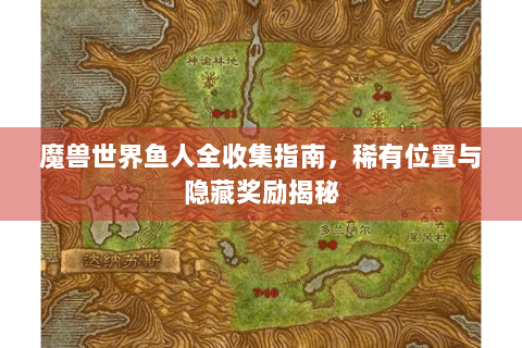 魔兽世界鱼人全收集指南，稀有位置与隐藏奖励揭秘