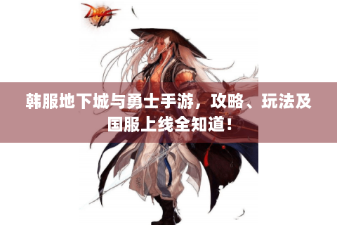 韩服地下城与勇士手游，攻略、玩法及国服上线全知道！