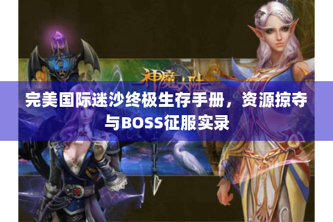 完美国际迷沙终极生存手册，资源掠夺与BOSS征服实录