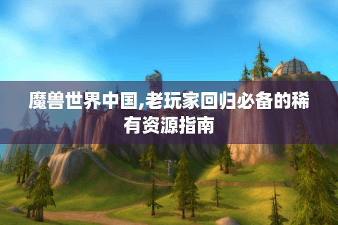 魔兽世界中国,老玩家回归必备的稀有资源指南