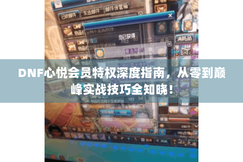 DNF心悦会员特权深度指南，从零到巅峰实战技巧全知晓！