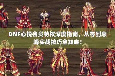 DNF心悦会员特权深度指南，从零到巅峰实战技巧全知晓！