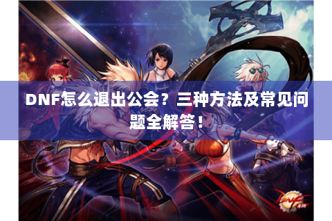 DNF怎么退出公会？三种方法及常见问题全解答！