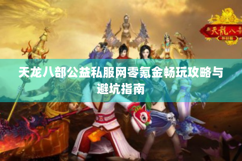天龙八部公益私服网零氪金畅玩攻略与避坑指南