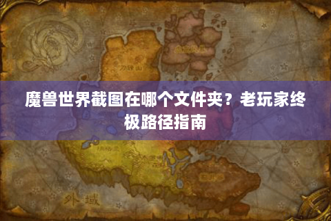 魔兽世界截图在哪个文件夹？老玩家终极路径指南