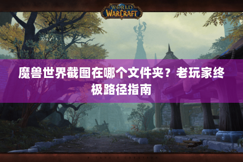 魔兽世界截图在哪个文件夹？老玩家终极路径指南