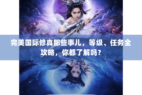 完美国际修真那些事儿，等级、任务全攻略，你都了解吗？