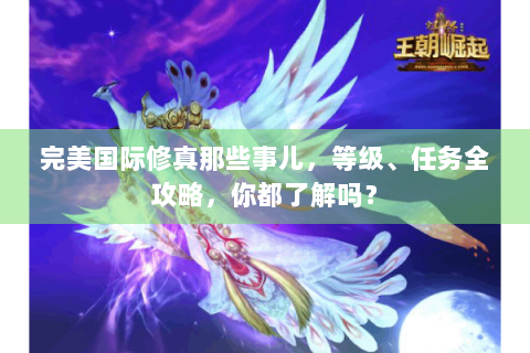 完美国际修真那些事儿，等级、任务全攻略，你都了解吗？