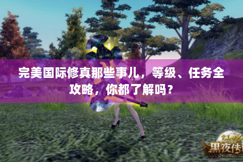 完美国际修真那些事儿，等级、任务全攻略，你都了解吗？