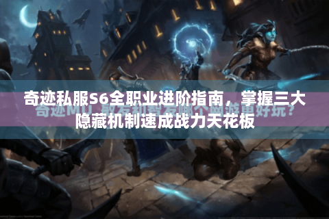奇迹私服S6全职业进阶指南，掌握三大隐藏机制速成战力天花板
