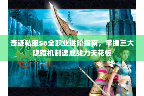 奇迹私服S6全职业进阶指南，掌握三大隐藏机制速成战力天花板