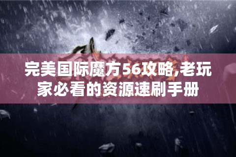 完美国际魔方56攻略,老玩家必看的资源速刷手册