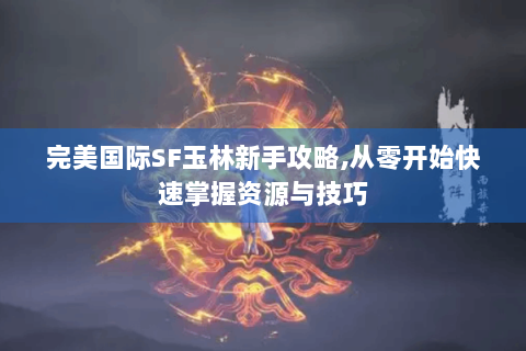 完美国际SF玉林新手攻略,从零开始快速掌握资源与技巧