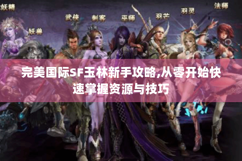 完美国际SF玉林新手攻略,从零开始快速掌握资源与技巧