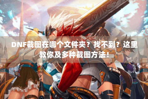 DNF截图在哪个文件夹？找不到？这里教你及多种截图方法！