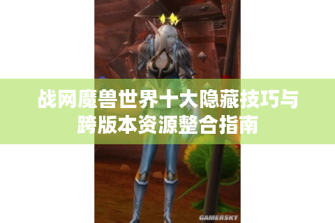 战网魔兽世界十大隐藏技巧与跨版本资源整合指南