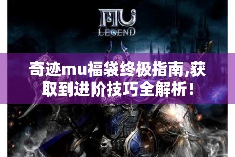奇迹mu福袋终极指南,获取到进阶技巧全解析！