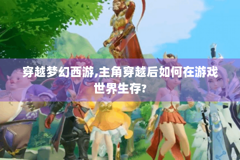 穿越梦幻西游,主角穿越后如何在游戏世界生存?