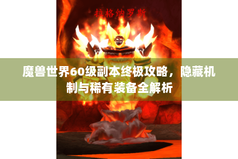 魔兽世界60级副本终极攻略，隐藏机制与稀有装备全解析