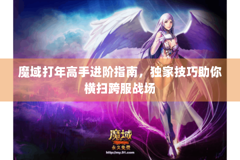 魔域打年高手进阶指南，独家技巧助你横扫跨服战场