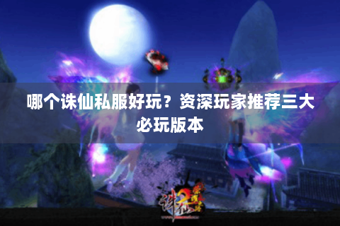 哪个诛仙私服好玩？资深玩家推荐三大必玩版本