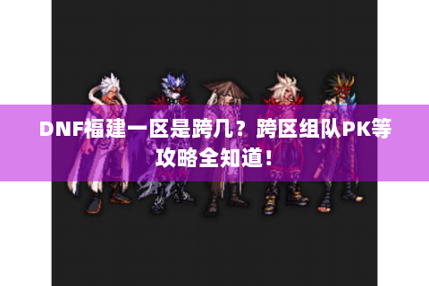 DNF福建一区是跨几？跨区组队PK等攻略全知道！