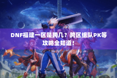 DNF福建一区是跨几？跨区组队PK等攻略全知道！