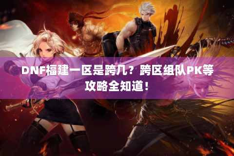 DNF福建一区是跨几？跨区组队PK等攻略全知道！