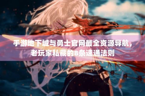 手游地下城与勇士官网最全资源导航，老玩家私藏的8条速通法则