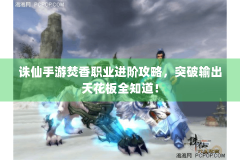 诛仙手游焚香职业进阶攻略，突破输出天花板全知道！
