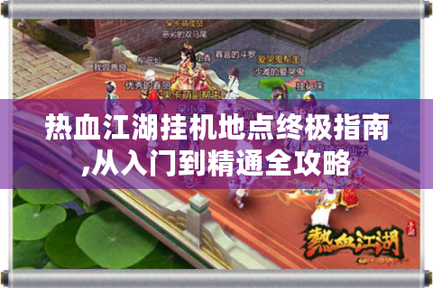 热血江湖挂机地点终极指南,从入门到精通全攻略