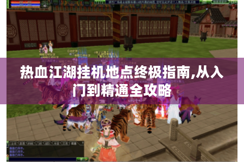 热血江湖挂机地点终极指南,从入门到精通全攻略