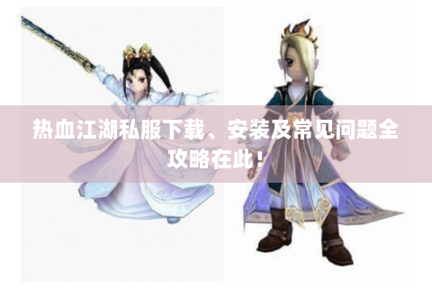 热血江湖私服下载、安装及常见问题全攻略在此！