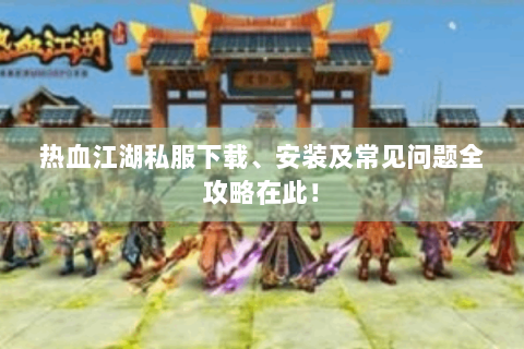 热血江湖私服下载、安装及常见问题全攻略在此！