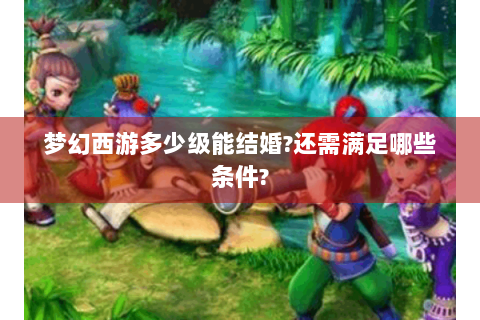 梦幻西游多少级能结婚?还需满足哪些条件?