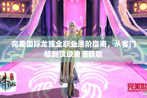 完美国际龙族全职业进阶指南，从零门槛到顶级资源获取