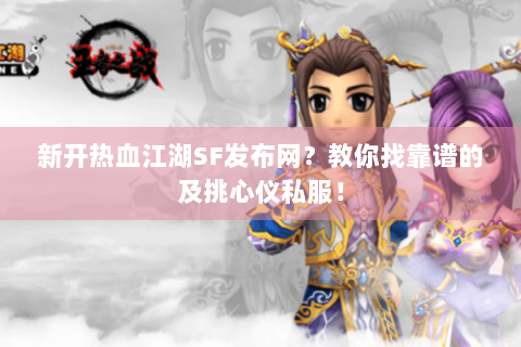 新开热血江湖SF发布网？教你找靠谱的及挑心仪私服！