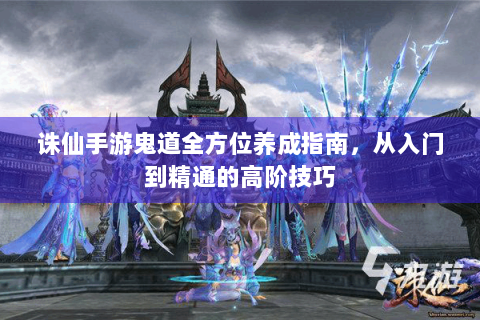 诛仙手游鬼道全方位养成指南，从入门到精通的高阶技巧