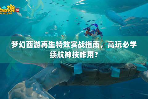 梦幻西游再生特效实战指南，高玩必学续航神技咋用？
