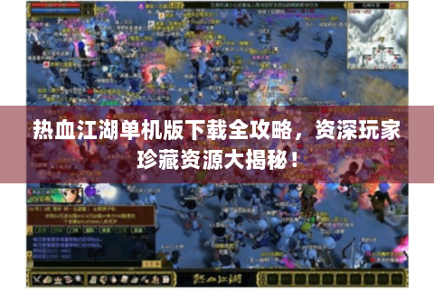 热血江湖单机版下载全攻略，资深玩家珍藏资源大揭秘！