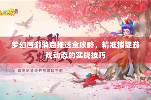 梦幻西游消息推送全攻略，精准捕捉游戏动态的实战技巧