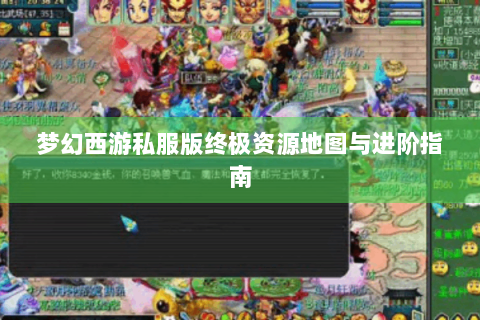 梦幻西游私服版终极资源地图与进阶指南
