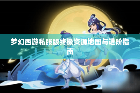 梦幻西游私服版终极资源地图与进阶指南