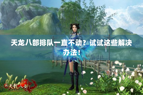天龙八部排队一直不动？试试这些解决办法！
