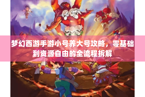 梦幻西游手游小号养大号攻略，零基础到资源自由的全流程拆解