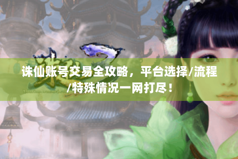 诛仙账号交易全攻略，平台选择/流程/特殊情况一网打尽！
